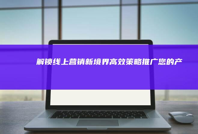 解锁线上营销新境界：高效策略推广您的产品